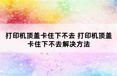 打印机顶盖卡住下不去 打印机顶盖卡住下不去解决方法